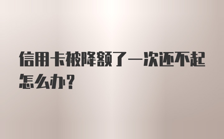 信用卡被降额了一次还不起怎么办？