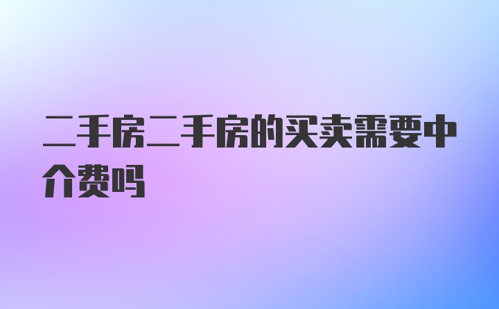 二手房二手房的买卖需要中介费吗