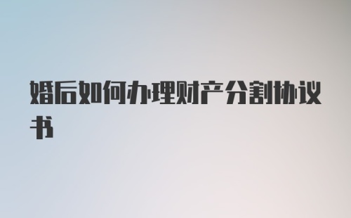 婚后如何办理财产分割协议书