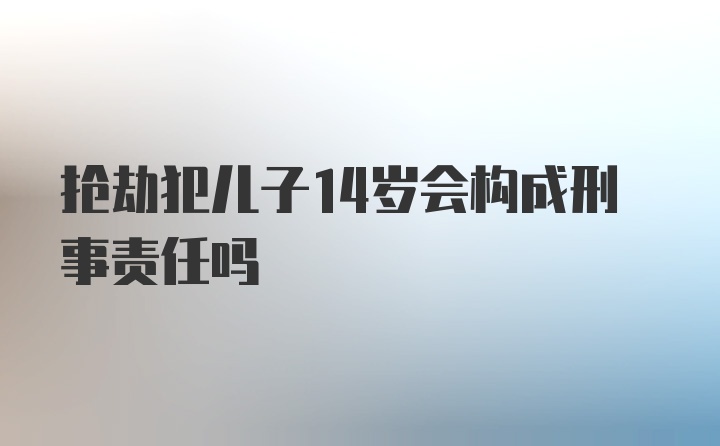 抢劫犯儿子14岁会构成刑事责任吗