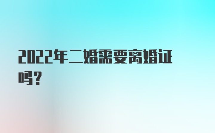 2022年二婚需要离婚证吗？