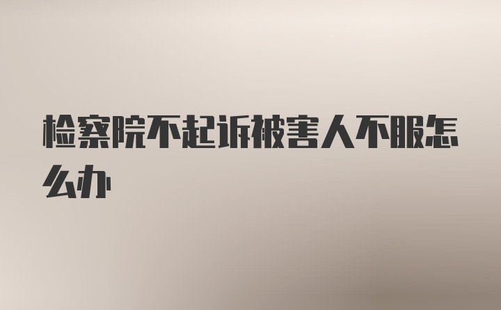 检察院不起诉被害人不服怎么办