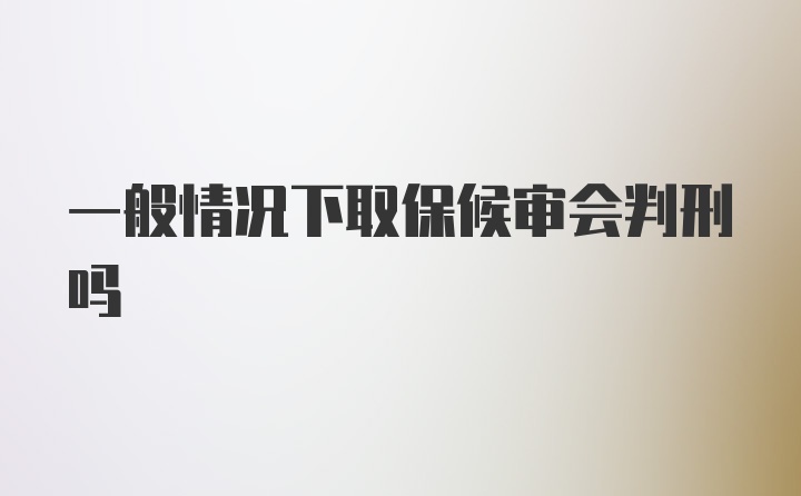 一般情况下取保候审会判刑吗