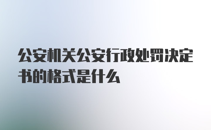 公安机关公安行政处罚决定书的格式是什么