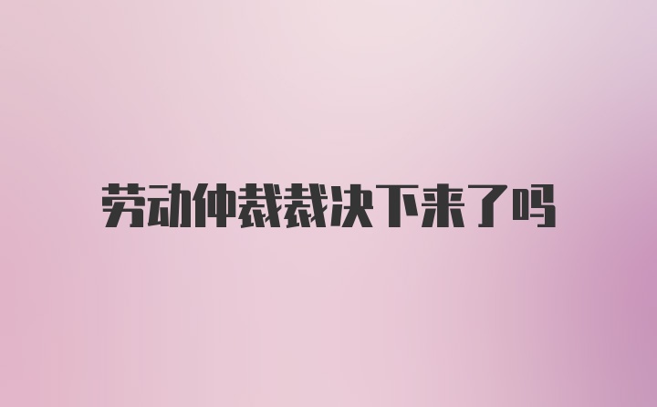 劳动仲裁裁决下来了吗