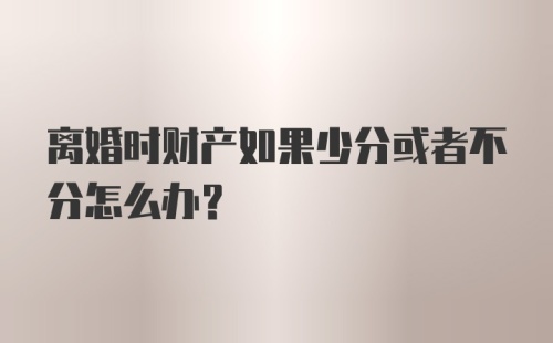 离婚时财产如果少分或者不分怎么办？