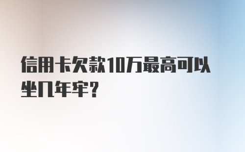 信用卡欠款10万最高可以坐几年牢？