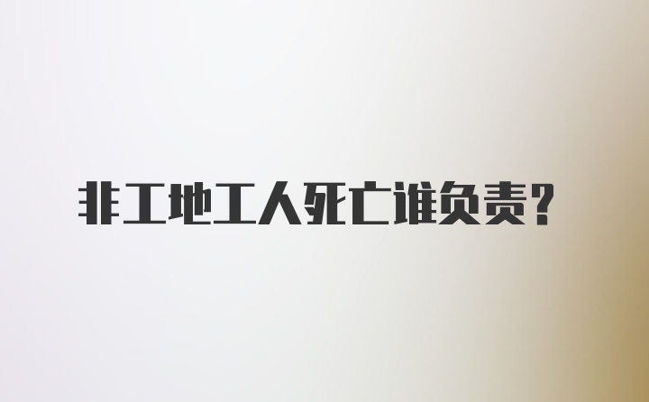 非工地工人死亡谁负责？