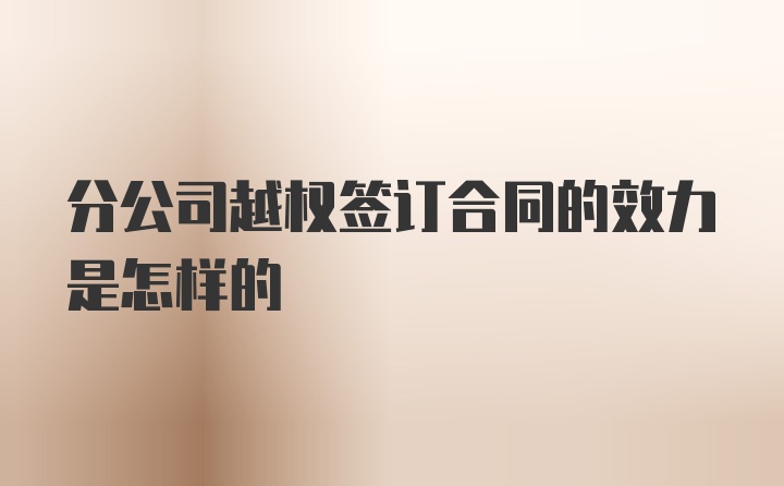 分公司越权签订合同的效力是怎样的