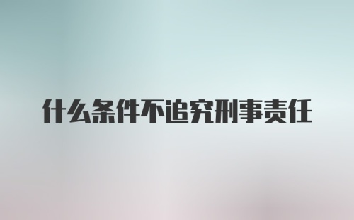 什么条件不追究刑事责任