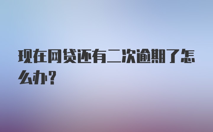 现在网贷还有二次逾期了怎么办？