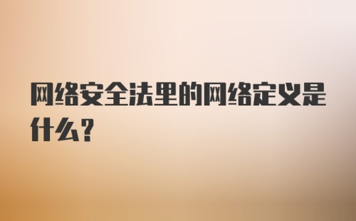 网络安全法里的网络定义是什么?