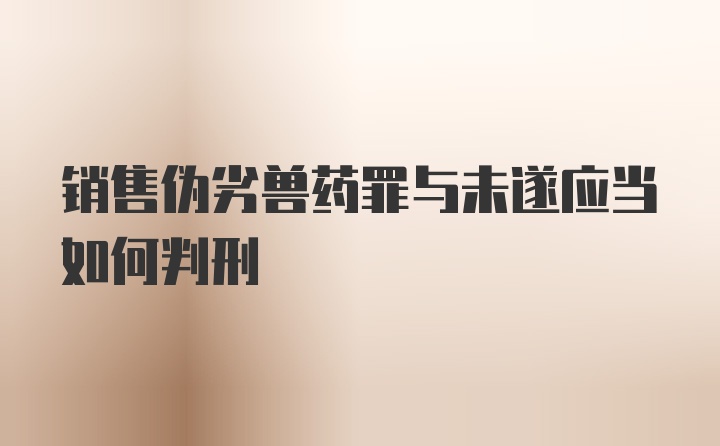 销售伪劣兽药罪与未遂应当如何判刑