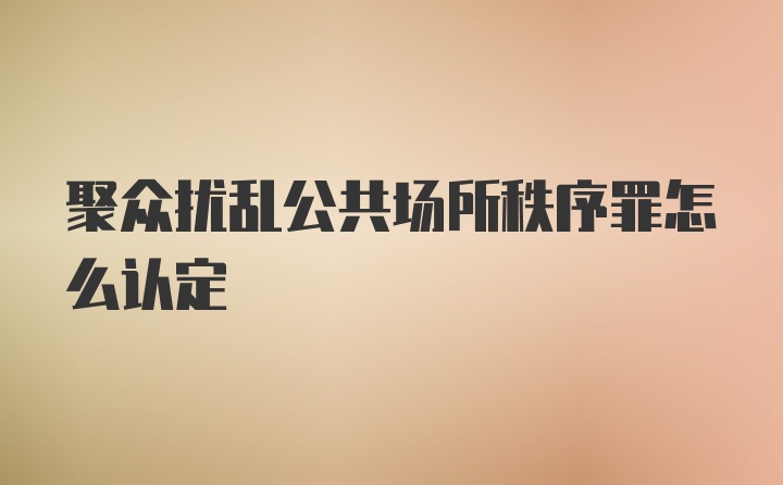 聚众扰乱公共场所秩序罪怎么认定