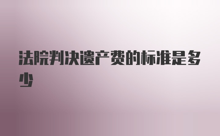 法院判决遗产费的标准是多少