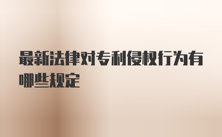 最新法律对专利侵权行为有哪些规定