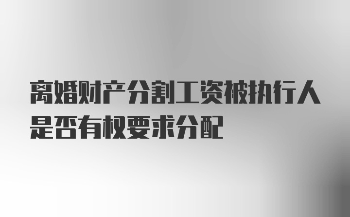 离婚财产分割工资被执行人是否有权要求分配