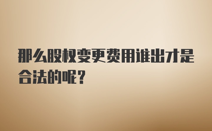 那么股权变更费用谁出才是合法的呢？