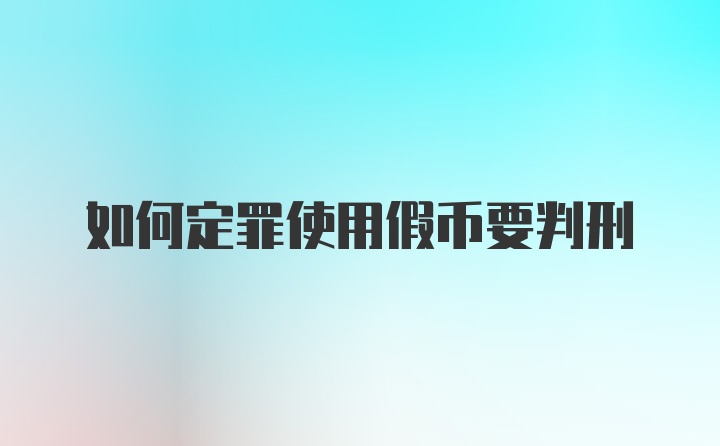 如何定罪使用假币要判刑