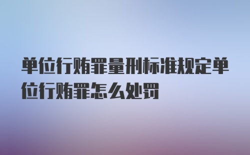 单位行贿罪量刑标准规定单位行贿罪怎么处罚