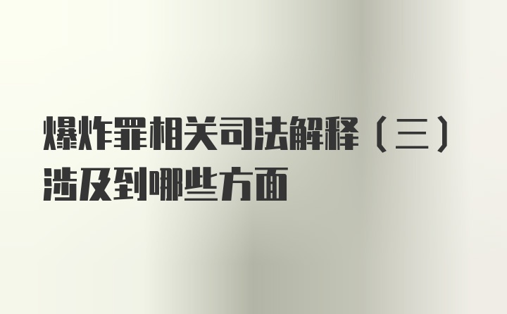 爆炸罪相关司法解释（三）涉及到哪些方面