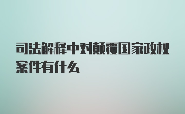 司法解释中对颠覆国家政权案件有什么