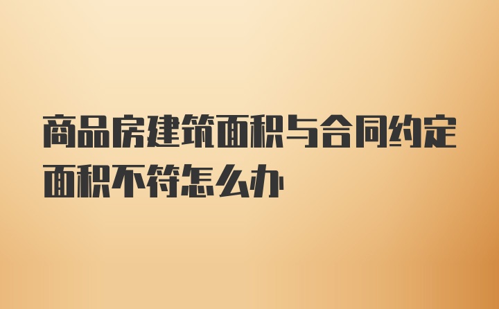 商品房建筑面积与合同约定面积不符怎么办