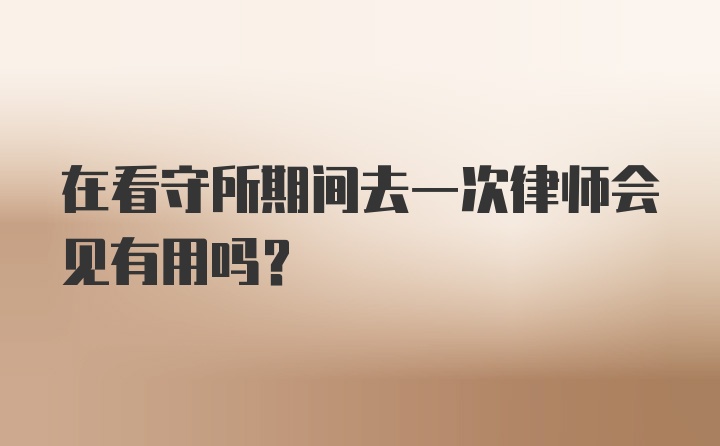 在看守所期间去一次律师会见有用吗?