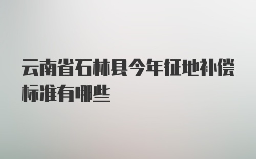 云南省石林县今年征地补偿标准有哪些