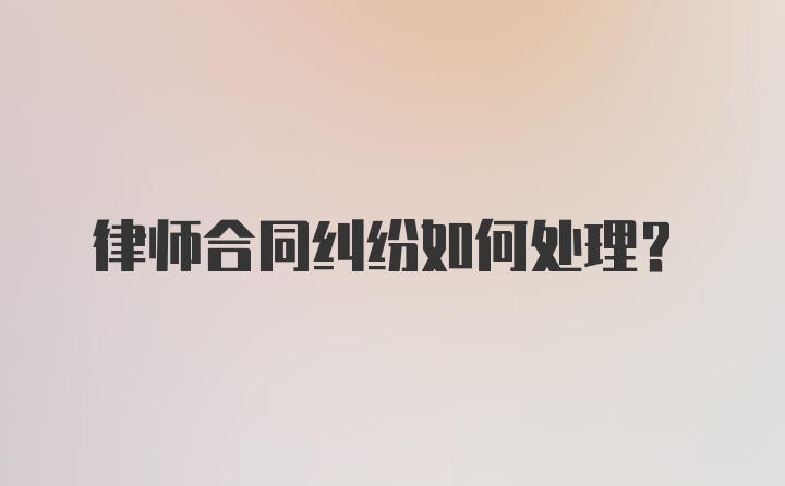 律师合同纠纷如何处理？