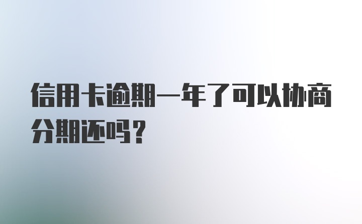 信用卡逾期一年了可以协商分期还吗？