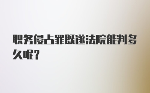 职务侵占罪既遂法院能判多久呢？