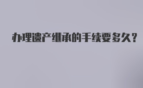 办理遗产继承的手续要多久？