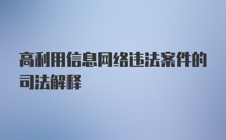 高利用信息网络违法案件的司法解释