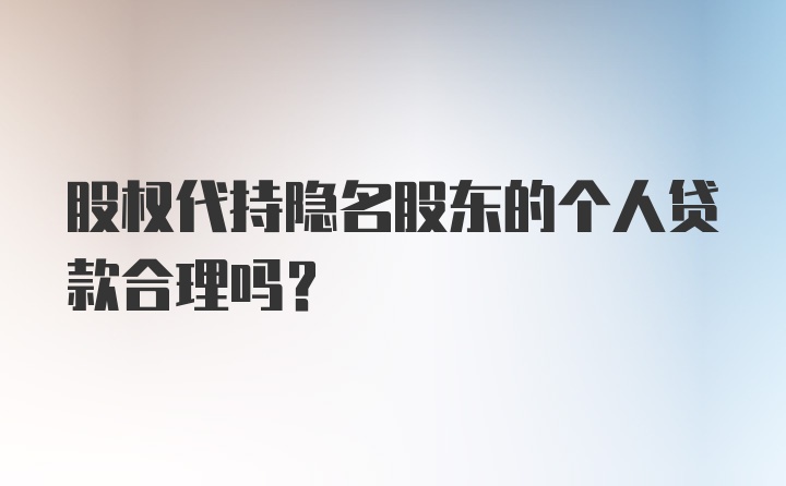 股权代持隐名股东的个人贷款合理吗？