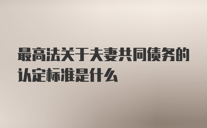 最高法关于夫妻共同债务的认定标准是什么