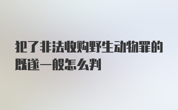 犯了非法收购野生动物罪的既遂一般怎么判