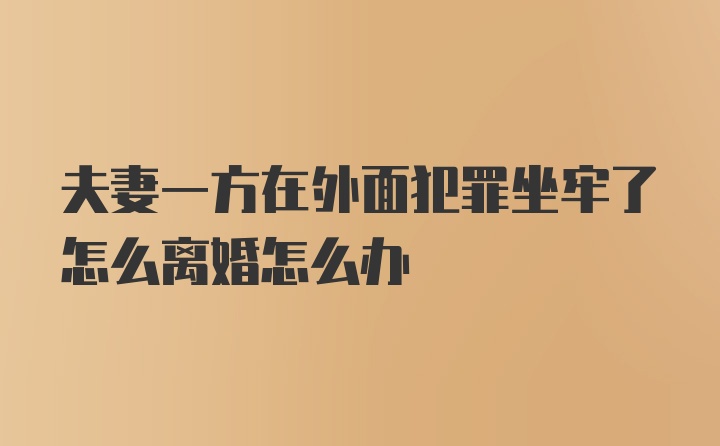 夫妻一方在外面犯罪坐牢了怎么离婚怎么办