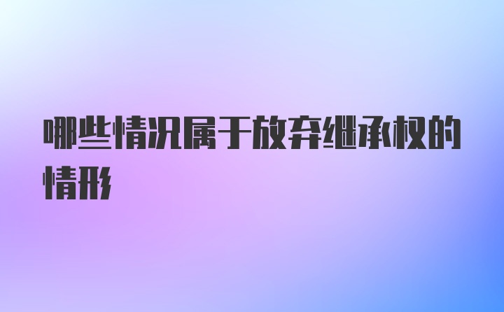 哪些情况属于放弃继承权的情形