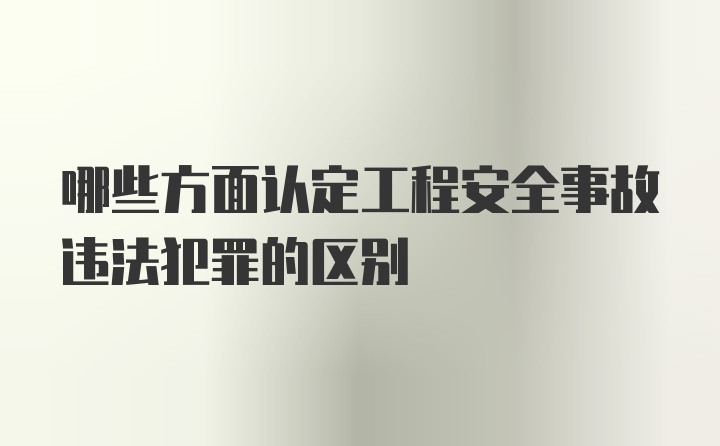 哪些方面认定工程安全事故违法犯罪的区别