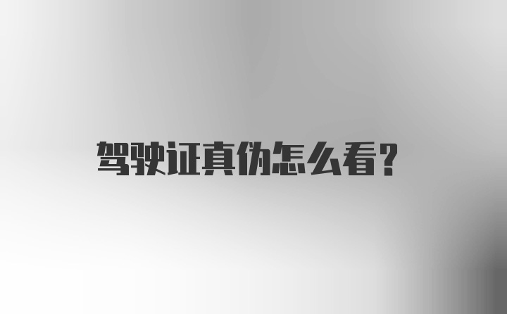 驾驶证真伪怎么看？