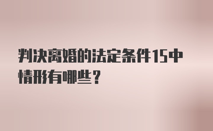 判决离婚的法定条件15中情形有哪些？