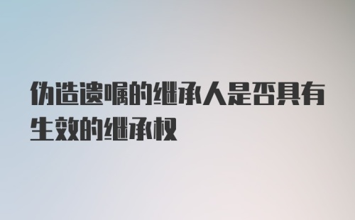 伪造遗嘱的继承人是否具有生效的继承权