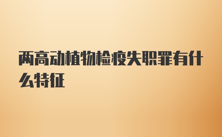 两高动植物检疫失职罪有什么特征