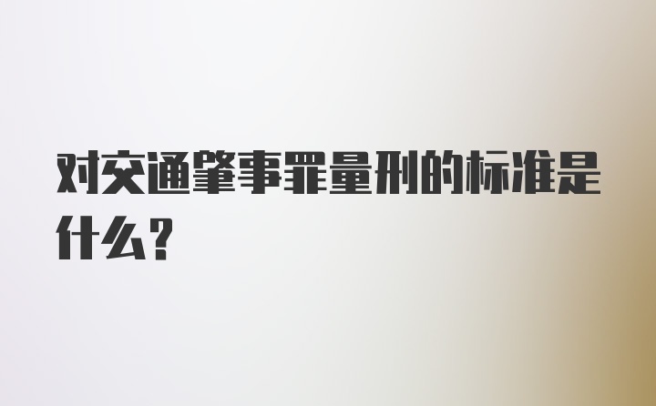 对交通肇事罪量刑的标准是什么？