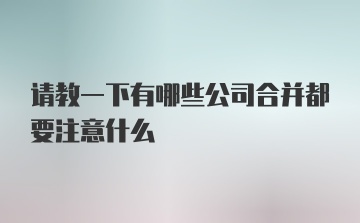 请教一下有哪些公司合并都要注意什么