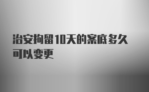 治安拘留10天的案底多久可以变更