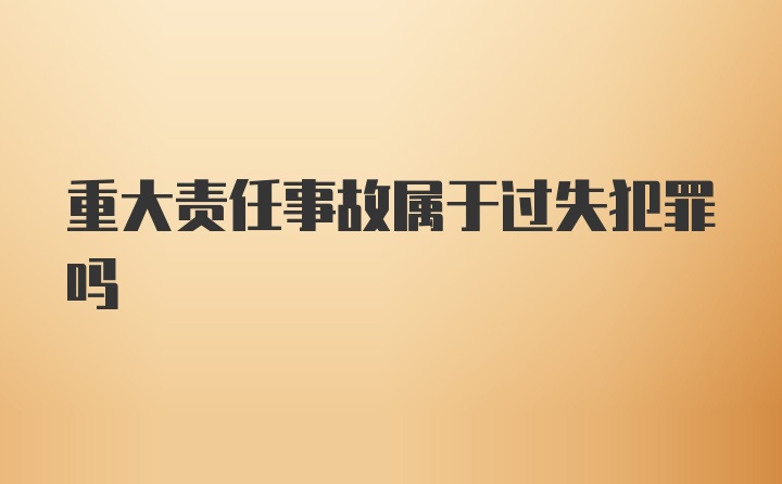 重大责任事故属于过失犯罪吗