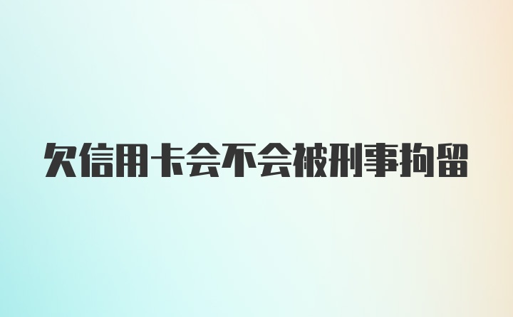 欠信用卡会不会被刑事拘留