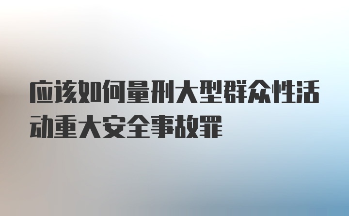 应该如何量刑大型群众性活动重大安全事故罪